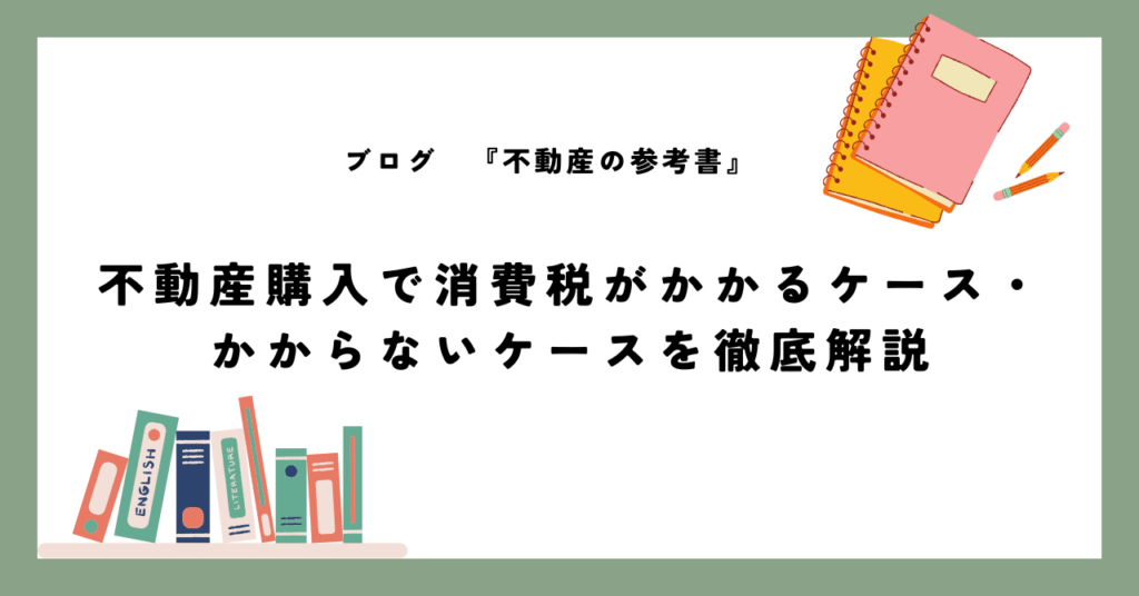 不動産購入で消費税がかかるケース・ かからないケースを徹底解説