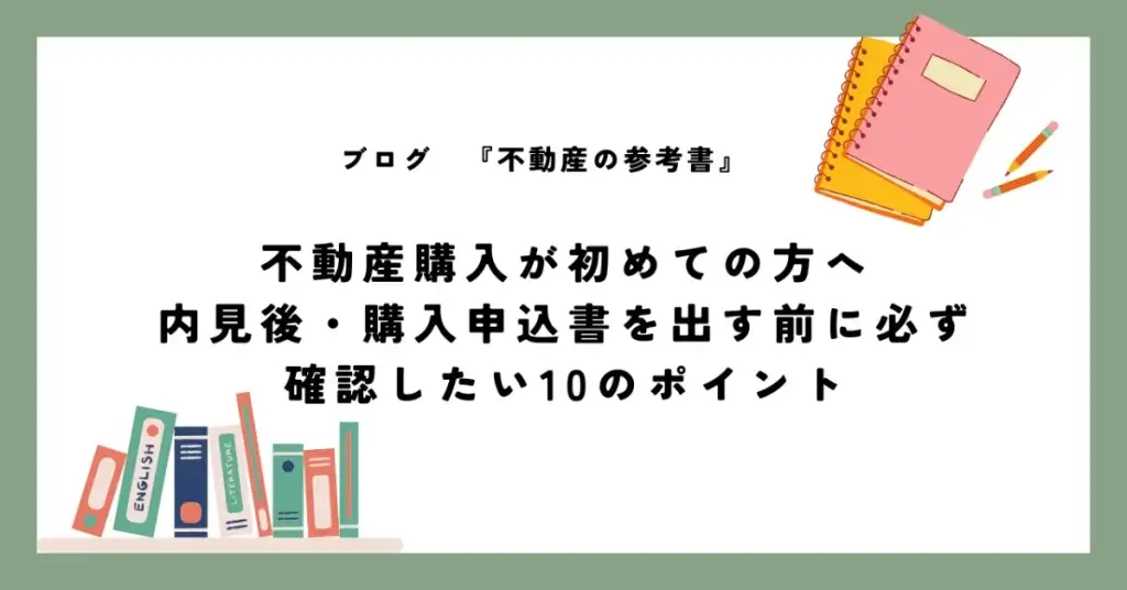 不動産購入が初めての方へ｜内見後・購入申込書を出す前に必ず確認したい10のポイント