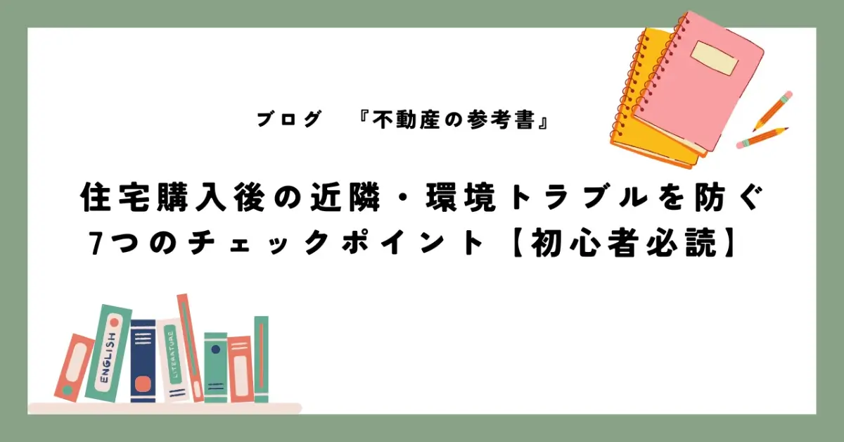 住宅購入後の近隣・環境トラブルを防ぐ7つのチェックポイント【初心者必読】