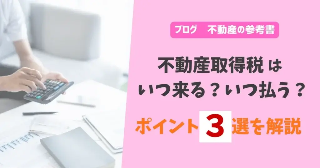 不動産取得税はいつ来る？いつ払う？ポイント３選を解説